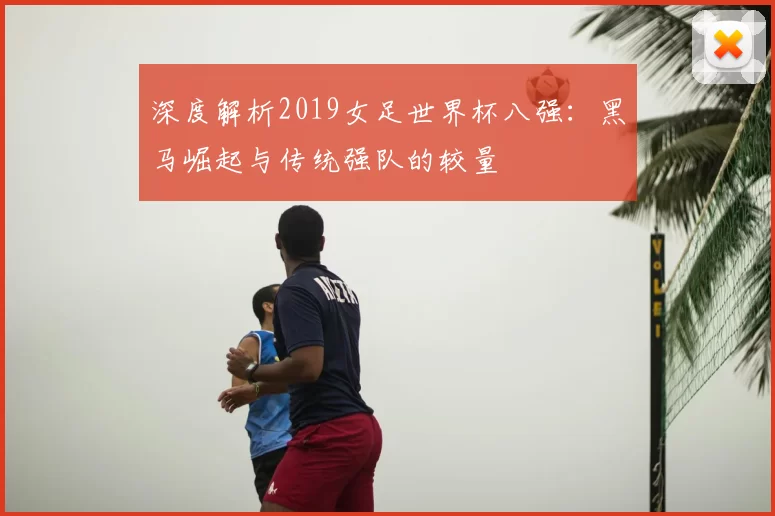 深度解析2019女足世界杯八强:黑马崛起与传统强队的较量