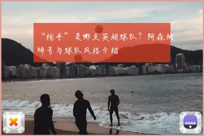 “枪手”是哪支英超球队?阿森纳绰号与球队风格介绍