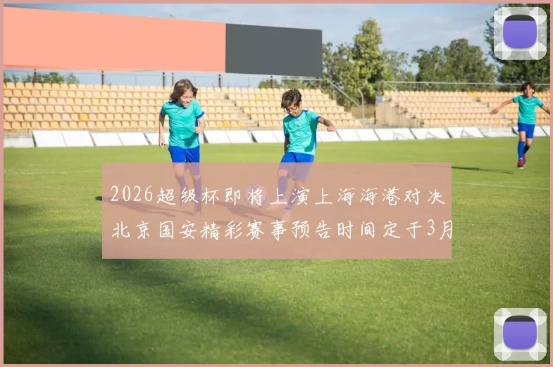 2026超级杯即将上演上海海港对决北京国安精彩赛事预告时间定于3月1日下午15点30分