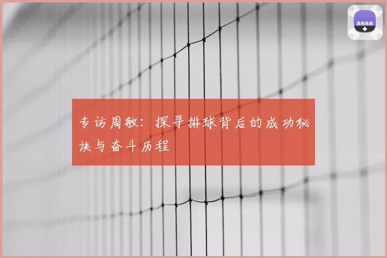 专访周敏:探寻排球背后的成功秘诀与奋斗历程