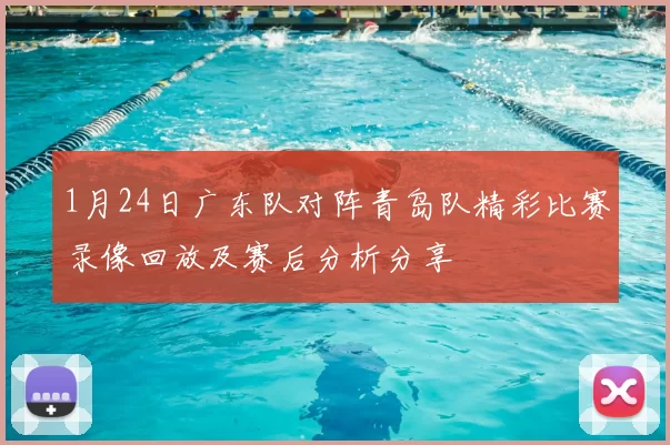 1月24日广东队对阵青岛队精彩比赛录像回放及赛后分析分享