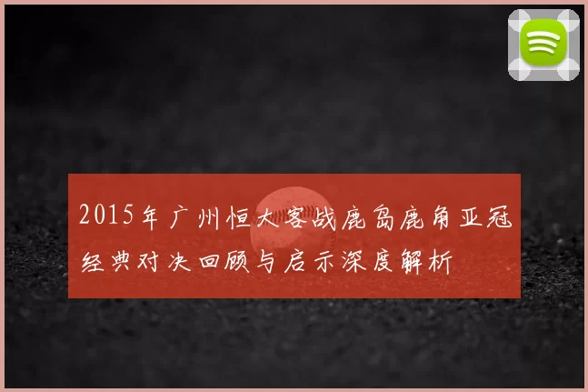 2015年广州恒大客战鹿岛鹿角亚冠经典对决回顾与启示深度解析