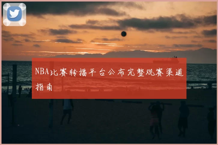 NBA比赛转播平台公布完整观赛渠道指南
