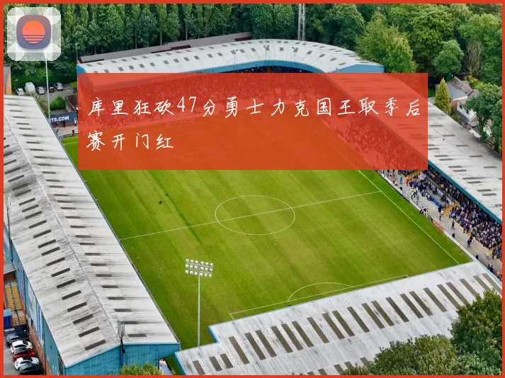 库里狂砍47分勇士力克国王取季后赛开门红