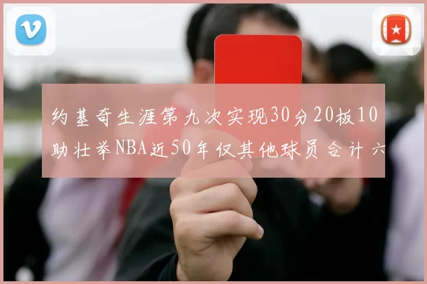 约基奇生涯第九次实现30分20板10助壮举NBA近50年仅其他球员合计六次