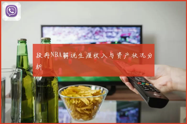 段冉NBA解说生涯收入与资产状况分析