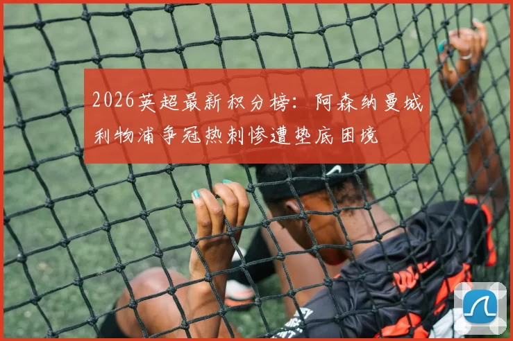 2026英超最新积分榜：阿森纳曼城利物浦争冠热刺惨遭垫底困境