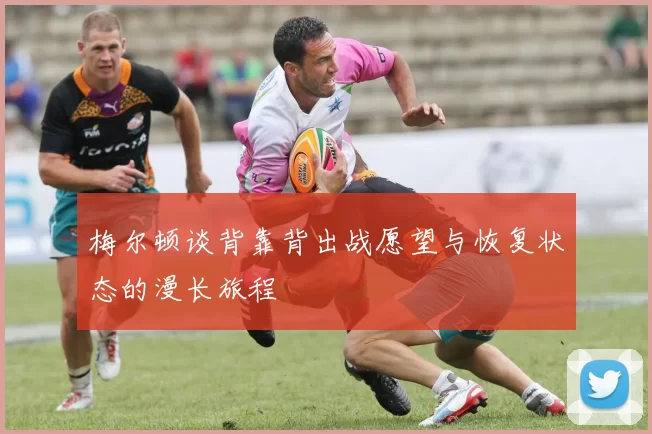 梅尔顿谈背靠背出战愿望与恢复状态的漫长旅程