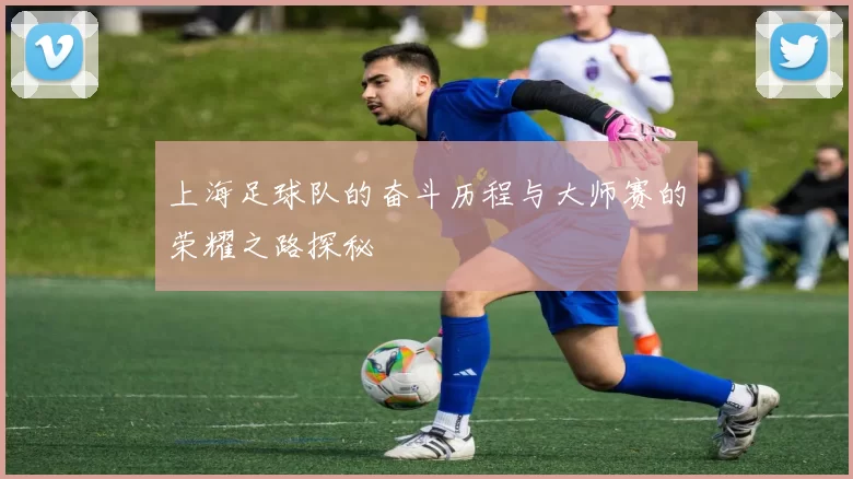 上海足球队的奋斗历程与大师赛的荣耀之路探秘