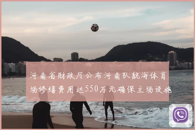 河南省财政厅公布河南队航海体育场修缮费用达550万元确保主场设施安全