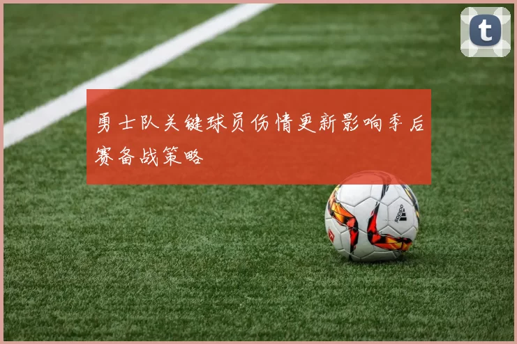 勇士队关键球员伤情更新影响季后赛备战策略