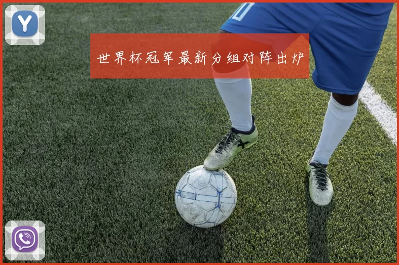 世界杯冠军最新分组对阵出炉
