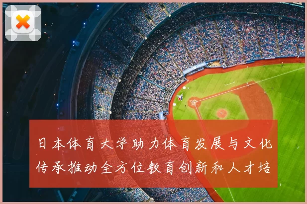 日本体育大学助力体育发展与文化传承推动全方位教育创新和人才培养
