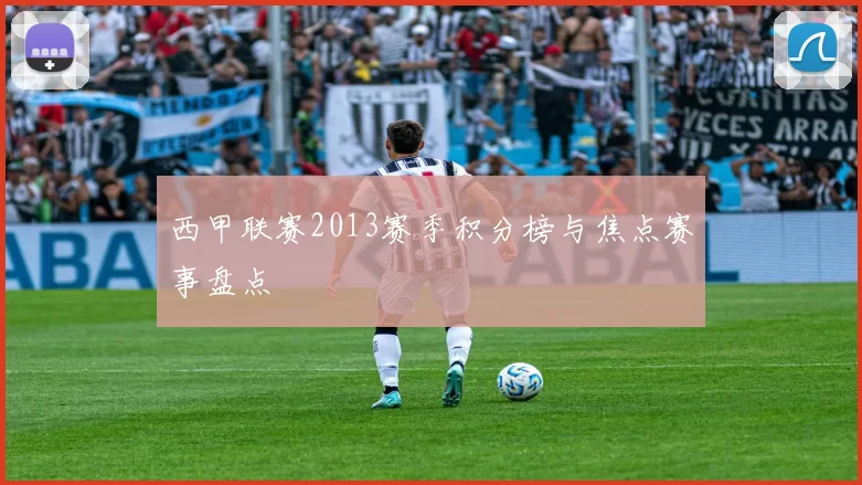 西甲联赛2013赛季积分榜与焦点赛事盘点