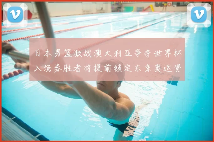 日本男篮激战澳大利亚争夺世界杯入场券胜者将提前锁定东京奥运资格