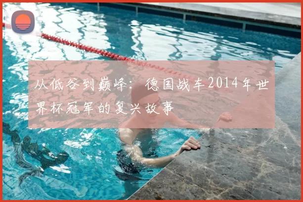 从低谷到巅峰:德国战车2014年世界杯冠军的复兴故事