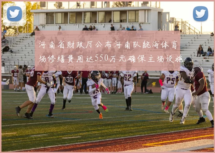 河南省财政厅公布河南队航海体育场修缮费用达550万元确保主场设施安全