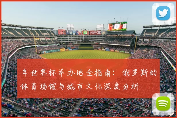 年世界杯举办地全指南:俄罗斯的体育场馆与城市文化深度分析