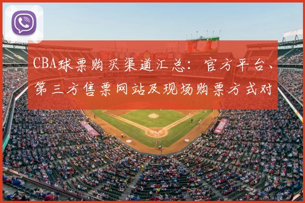 CBA球票购买渠道汇总:官方平台、第三方售票网站及现场购票方式对比