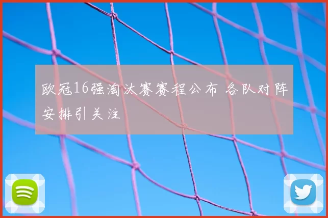 欧冠16强淘汰赛赛程公布 各队对阵安排引关注