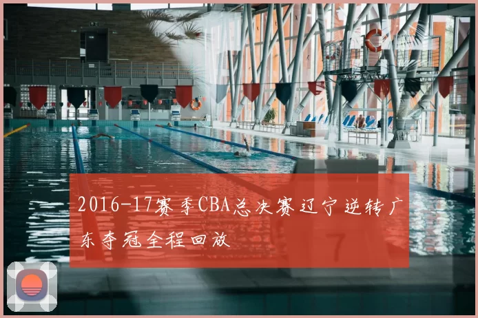 2016-17赛季CBA总决赛辽宁逆转广东夺冠全程回放