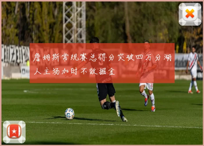 詹姆斯常规赛总得分突破四万分湖人主场加时不敌掘金
