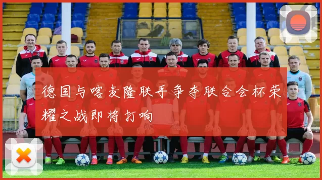 德国与喀麦隆联手争夺联合会杯荣耀之战即将打响
