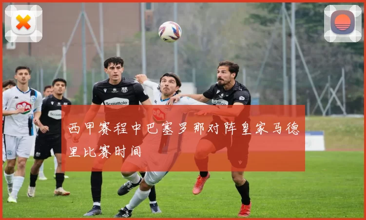 西甲赛程中巴塞罗那对阵皇家马德里比赛时间