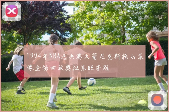1994年NBA总决赛火箭尼克斯抢七录像全场回放奥拉朱旺夺冠