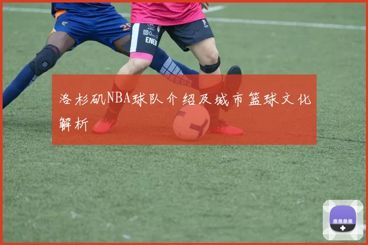 洛杉矶NBA球队介绍及城市篮球文化解析