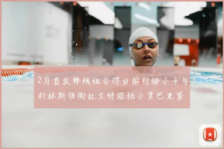 2月首发锋线组合得分排行榜小卡与科林斯领衔杜兰特搭档小贾巴里紧随其后
