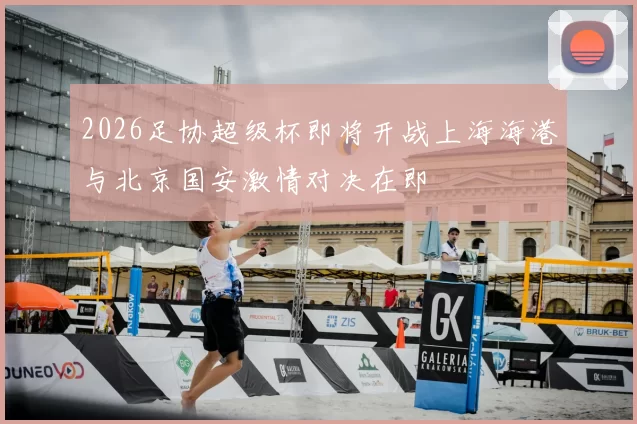 2026足协超级杯即将开战上海海港与北京国安激情对决在即