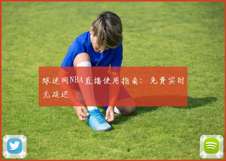 球迷网NBA直播使用指南:免费实时无延迟