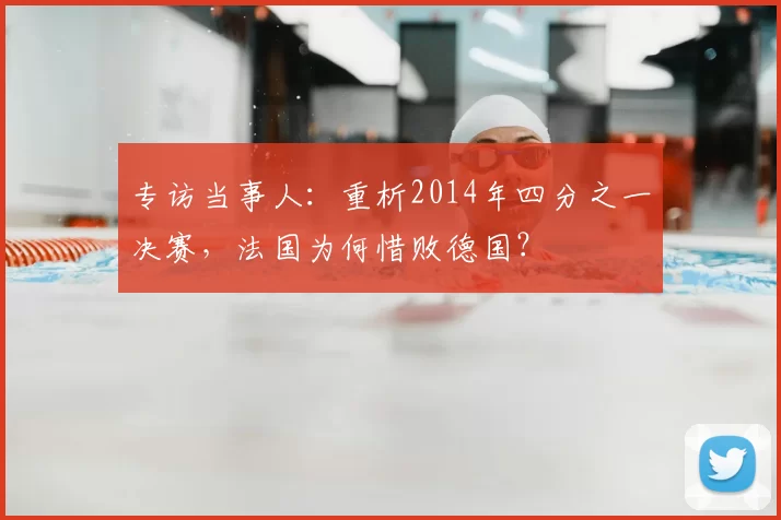 专访当事人:重析2014年四分之一决赛,法国为何惜败德国?