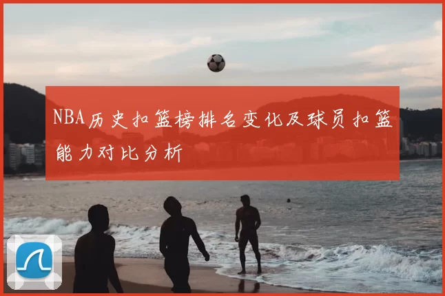 NBA历史扣篮榜排名变化及球员扣篮能力对比分析