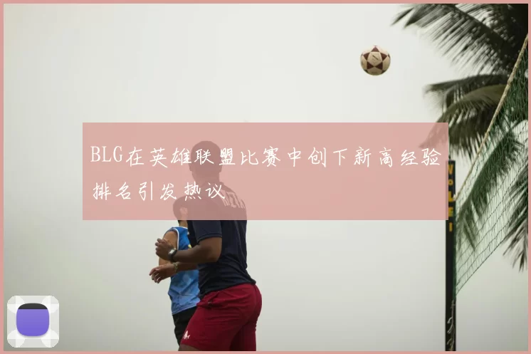 BLG在英雄联盟比赛中创下新高经验排名引发热议