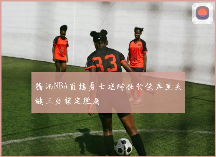 腾讯NBA直播勇士逆转独行侠库里关键三分锁定胜局