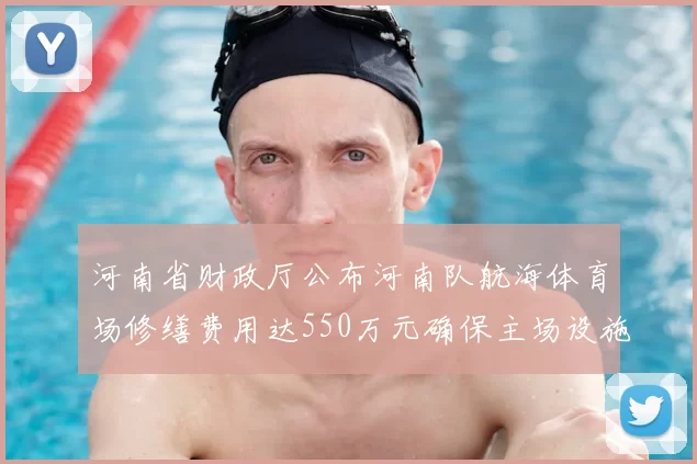 河南省财政厅公布河南队航海体育场修缮费用达550万元确保主场设施安全