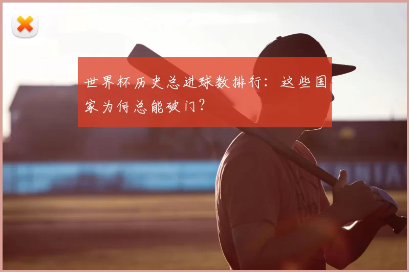 世界杯历史总进球数排行：这些国家为何总能破门？