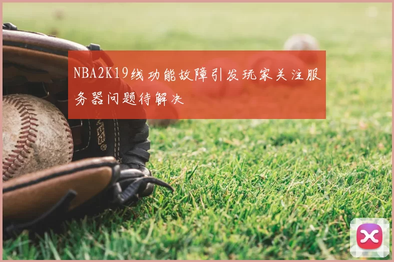 NBA2K19线功能故障引发玩家关注服务器问题待解决