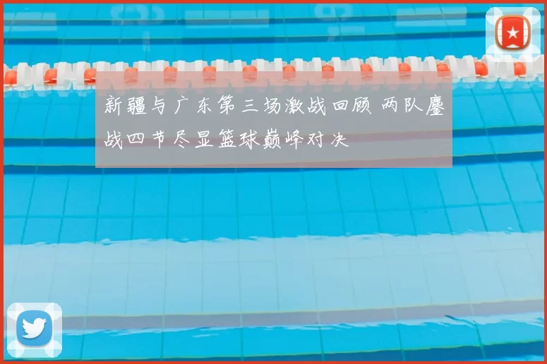 新疆与广东第三场激战回顾 两队鏖战四节尽显篮球巅峰对决