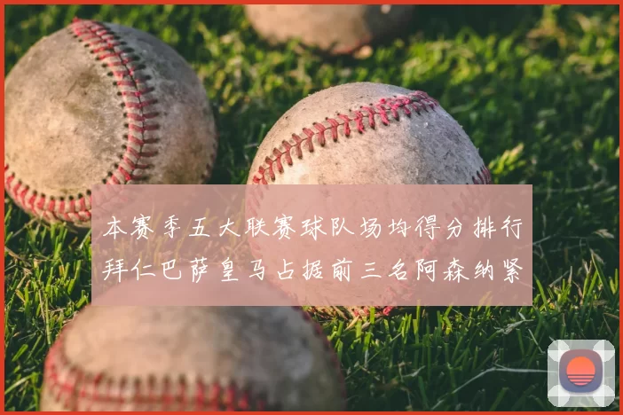 本赛季五大联赛球队场均得分排行拜仁巴萨皇马占据前三名阿森纳紧随其后位列第五