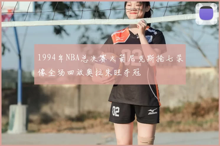 1994年NBA总决赛火箭尼克斯抢七录像全场回放奥拉朱旺夺冠