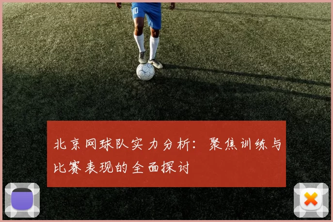 北京网球队实力分析：聚焦训练与比赛表现的全面探讨