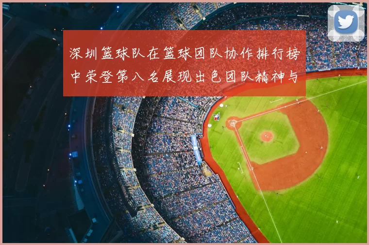 深圳篮球队在篮球团队协作排行榜中荣登第八名展现出色团队精神与实力