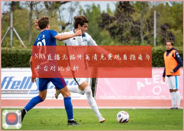 NBA直播无插件高清免费观看指南与平台对比分析