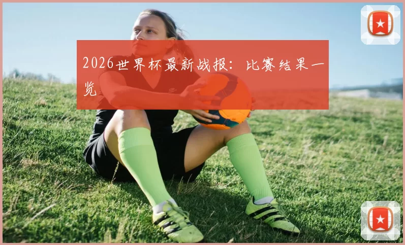 2026世界杯最新战报:比赛结果一览