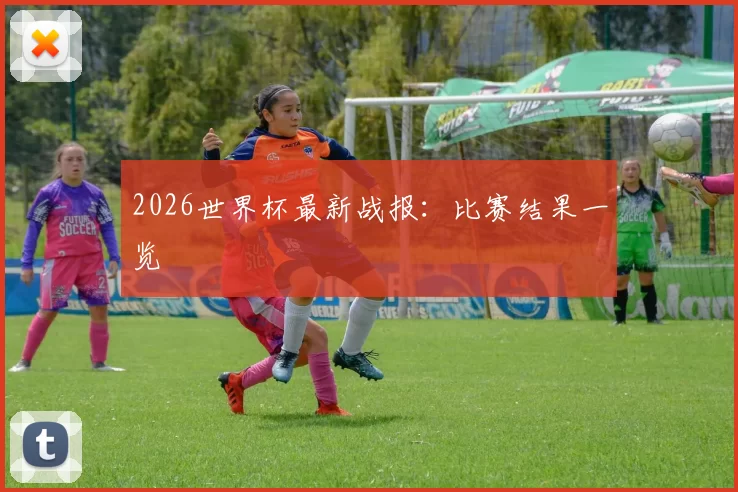 2026世界杯最新战报：比赛结果一览