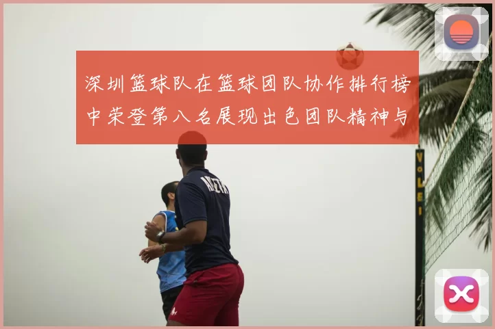 深圳篮球队在篮球团队协作排行榜中荣登第八名展现出色团队精神与实力