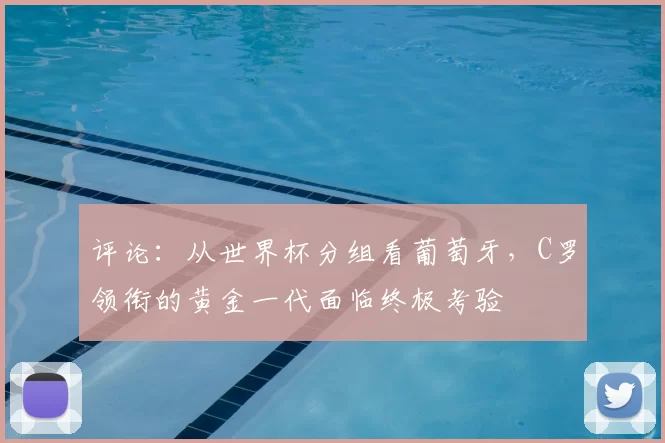 评论：从世界杯分组看葡萄牙，C罗领衔的黄金一代面临终极考验